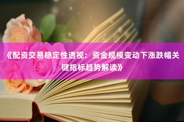 《配资交易稳定性透视：资金规模变动下涨跌幅关键指标趋势解读》