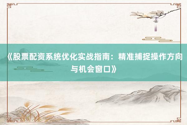 《股票配资系统优化实战指南：精准捕捉操作方向与机会窗口》