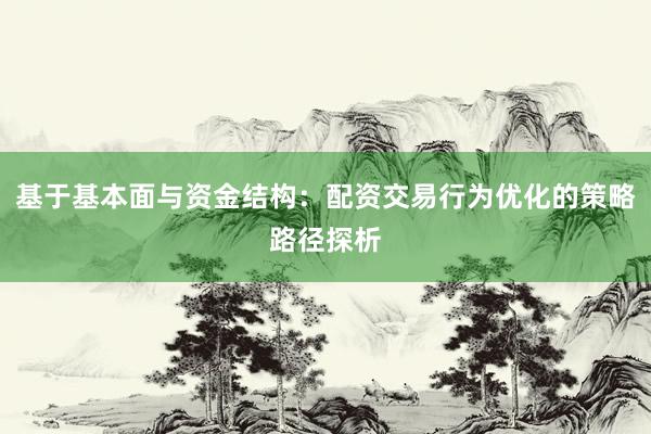 基于基本面与资金结构：配资交易行为优化的策略路径探析