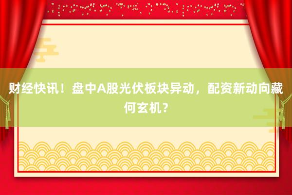 财经快讯！盘中A股光伏板块异动，配资新动向藏何玄机？