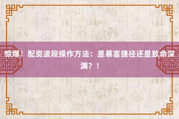 惊爆！配资波段操作方法：是暴富捷径还是致命深渊？！