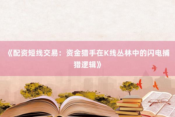 《配资短线交易：资金猎手在K线丛林中的闪电捕猎逻辑》