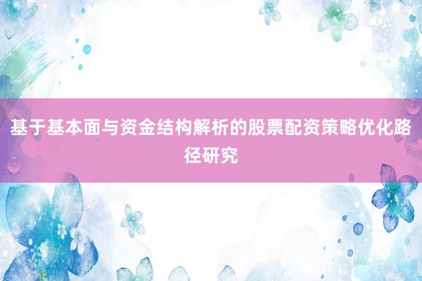 基于基本面与资金结构解析的股票配资策略优化路径研究