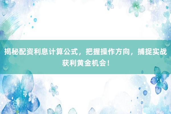 揭秘配资利息计算公式，把握操作方向，捕捉实战获利黄金机会！