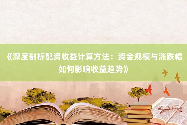 《深度剖析配资收益计算方法：资金规模与涨跌幅如何影响收益趋势》