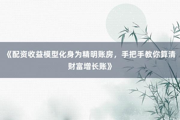 《配资收益模型化身为精明账房，手把手教你算清财富增长账》