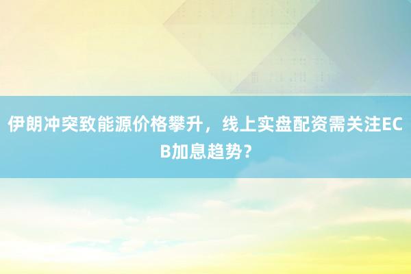 伊朗冲突致能源价格攀升，线上实盘配资需关注ECB加息趋势？