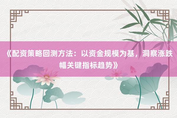 《配资策略回测方法：以资金规模为基，洞察涨跌幅关键指标趋势》