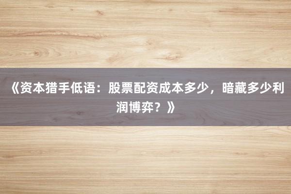 《资本猎手低语：股票配资成本多少，暗藏多少利润博弈？》
