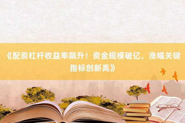 《配资杠杆收益率飙升！资金规模破亿，涨幅关键指标创新高》