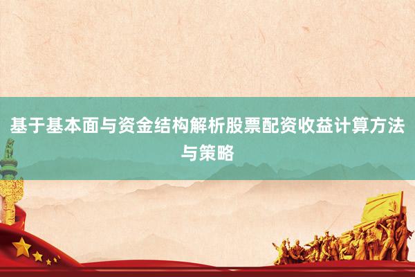 基于基本面与资金结构解析股票配资收益计算方法与策略
