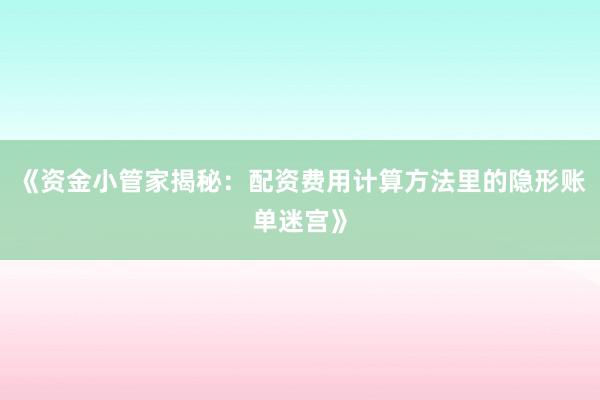 《资金小管家揭秘：配资费用计算方法里的隐形账单迷宫》