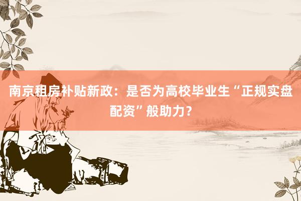 南京租房补贴新政：是否为高校毕业生“正规实盘配资”般助力？
