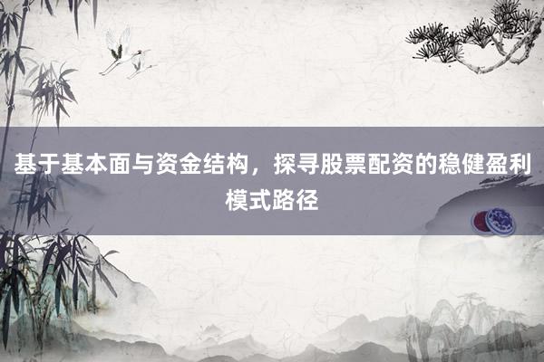 基于基本面与资金结构，探寻股票配资的稳健盈利模式路径