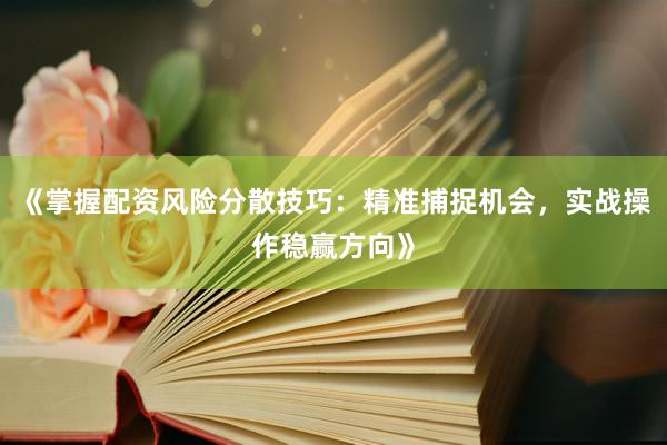 《掌握配资风险分散技巧：精准捕捉机会，实战操作稳赢方向》