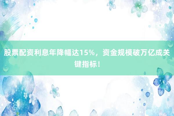股票配资利息年降幅达15%，资金规模破万亿成关键指标！