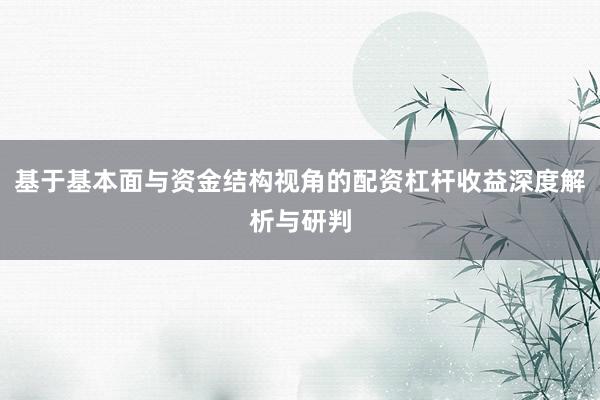 基于基本面与资金结构视角的配资杠杆收益深度解析与研判