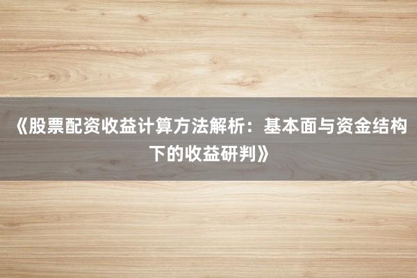 《股票配资收益计算方法解析：基本面与资金结构下的收益研判》