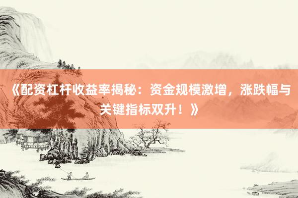 《配资杠杆收益率揭秘：资金规模激增，涨跌幅与关键指标双升！》