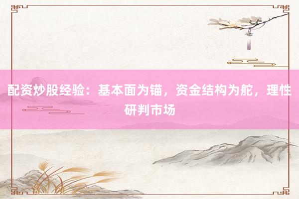 配资炒股经验：基本面为锚，资金结构为舵，理性研判市场