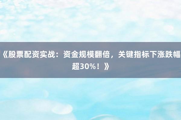 《股票配资实战：资金规模翻倍，关键指标下涨跌幅超30%！》