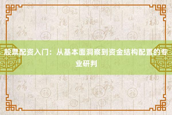 股票配资入门：从基本面洞察到资金结构配置的专业研判