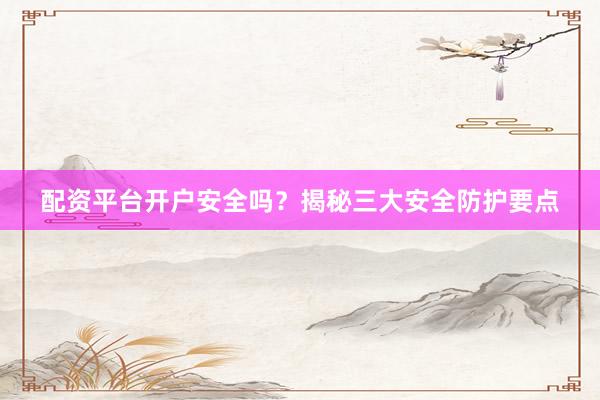 配资平台开户安全吗？揭秘三大安全防护要点