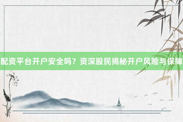 配资平台开户安全吗？资深股民揭秘开户风险与保障