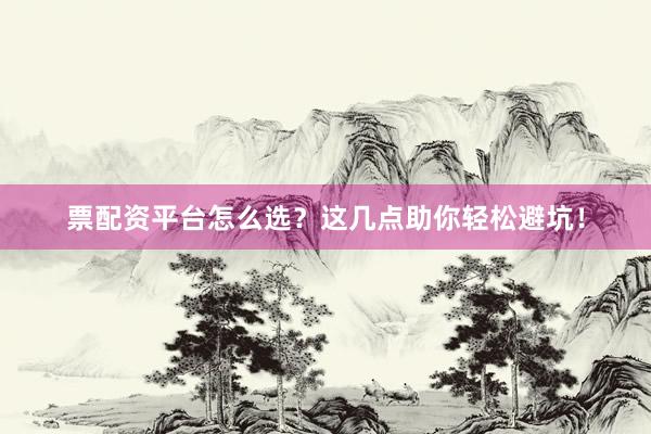 票配资平台怎么选？这几点助你轻松避坑！