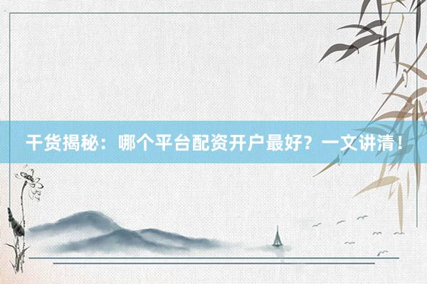 干货揭秘：哪个平台配资开户最好？一文讲清！