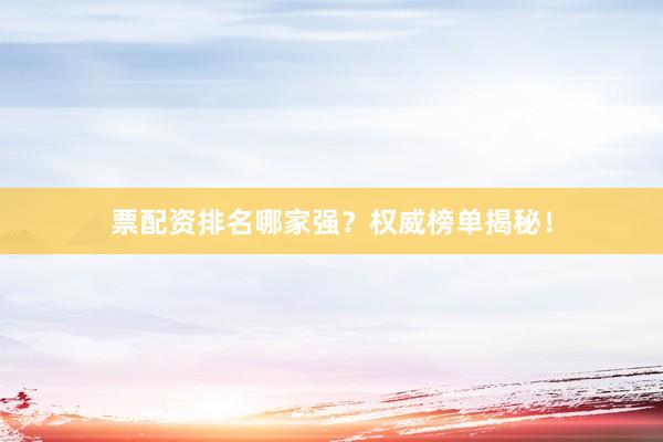 票配资排名哪家强？权威榜单揭秘！