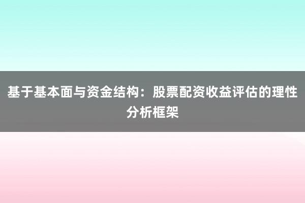 基于基本面与资金结构：股票配资收益评估的理性分析框架