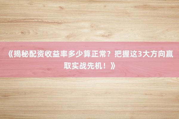 《揭秘配资收益率多少算正常？把握这3大方向赢取实战先机！》