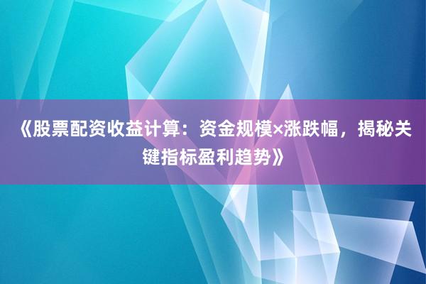 《股票配资收益计算：资金规模×涨跌幅，揭秘关键指标盈利趋势》