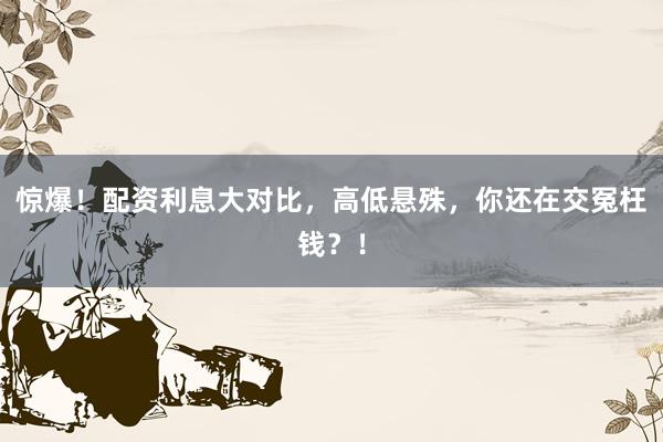 惊爆！配资利息大对比，高低悬殊，你还在交冤枉钱？！