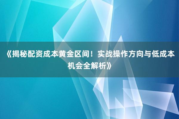 《揭秘配资成本黄金区间！实战操作方向与低成本机会全解析》