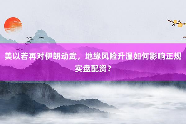 美以若再对伊朗动武，地缘风险升温如何影响正规实盘配资？