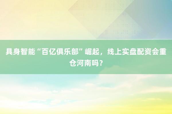 具身智能“百亿俱乐部”崛起，线上实盘配资会重仓河南吗？