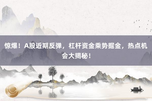 惊爆！A股近期反弹，杠杆资金乘势掘金，热点机会大揭秘！