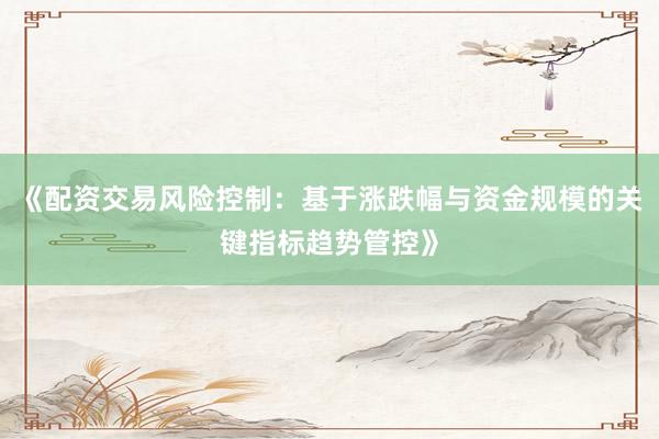 《配资交易风险控制:基于涨跌幅与资金规模的关键指标趋势管控》