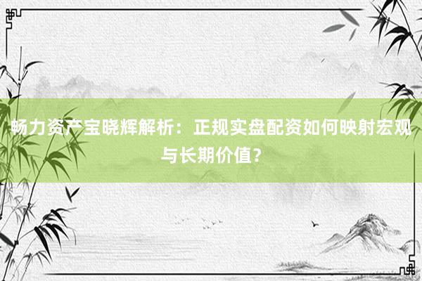 畅力资产宝晓辉解析:正规实盘配资如何映射宏观与长期价值?