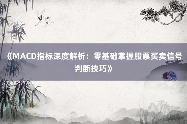 《MACD指标深度解析:零基础掌握股票买卖信号判断技巧》