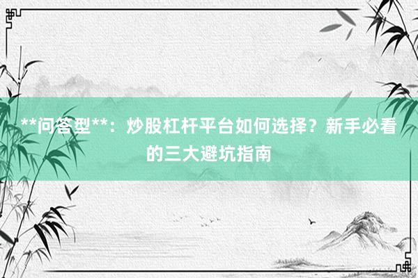 **问答型**：炒股杠杆平台如何选择？新手必看的三大避坑指南