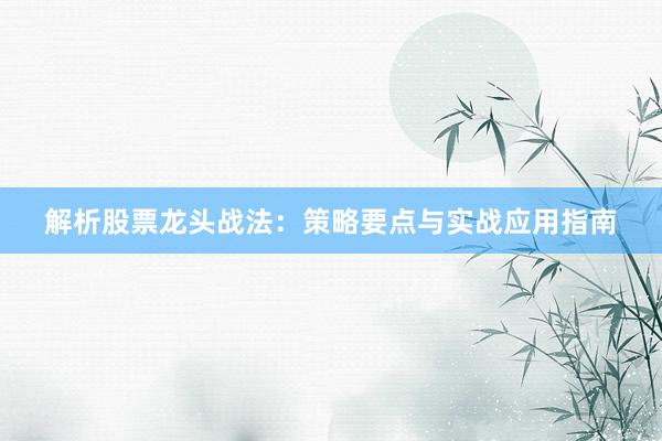 解析股票龙头战法：策略要点与实战应用指南