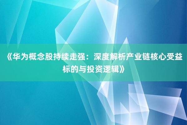 《华为概念股持续走强:深度解析产业链核心受益标的与投资逻辑》