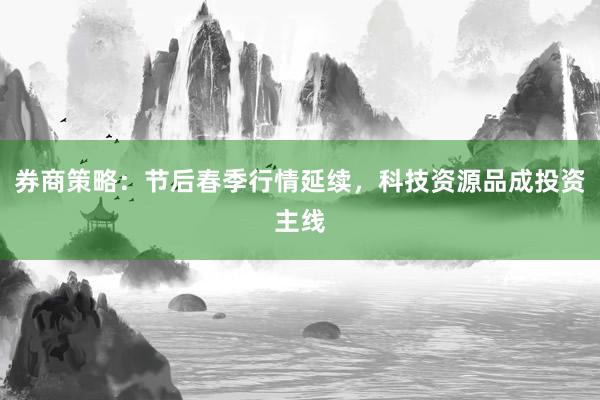 券商策略：节后春季行情延续，科技资源品成投资主线