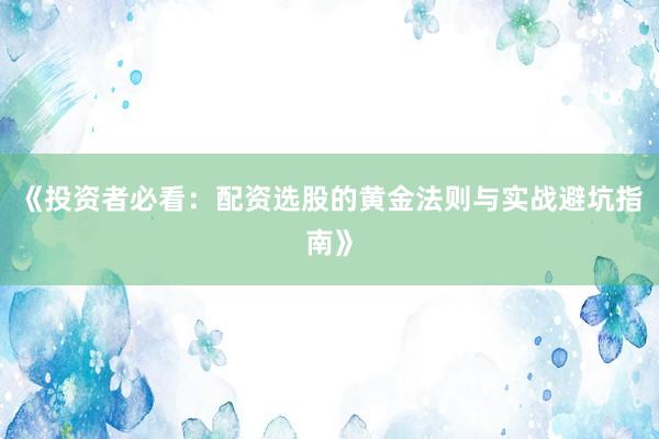《投资者必看：配资选股的黄金法则与实战避坑指南》