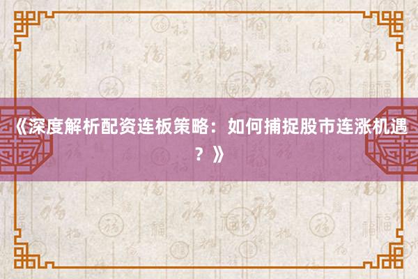 《深度解析配资连板策略：如何捕捉股市连涨机遇？》