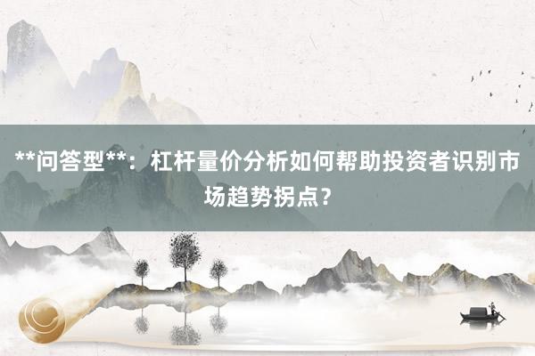 **问答型**:杠杆量价分析如何帮助投资者识别市场趋势拐点?