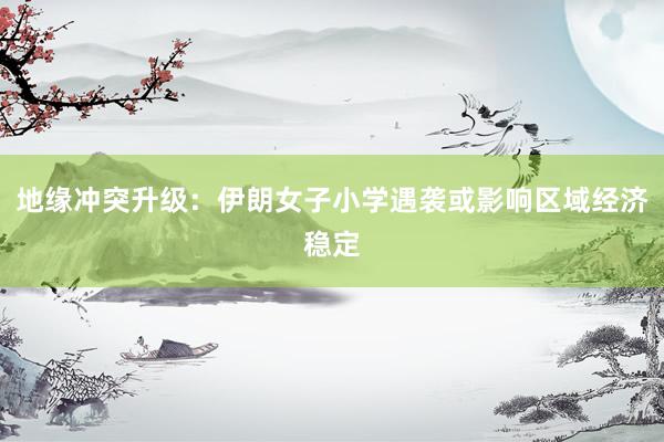 地缘冲突升级:伊朗女子小学遇袭或影响区域经济稳定